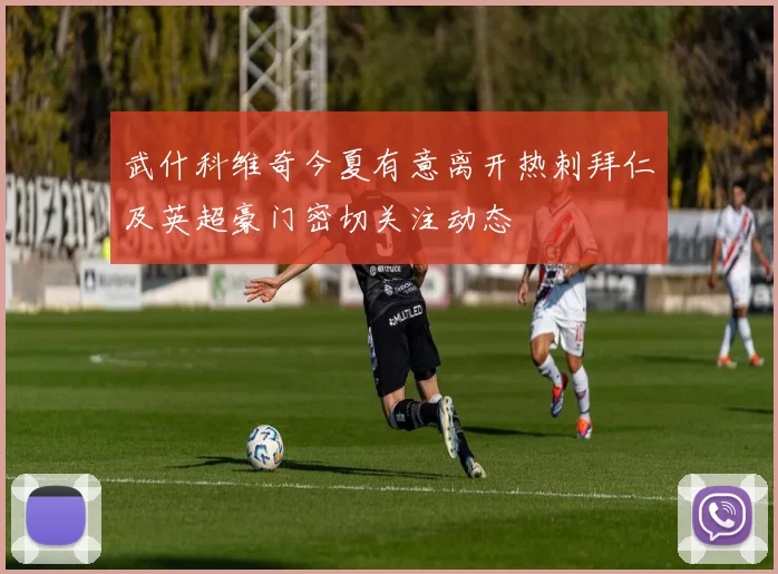 武什科维奇今夏有意离开热刺拜仁及英超豪门密切关注动态